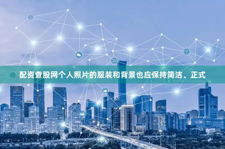 配资查股网个人照片的服装和背景也应保持简洁、正式