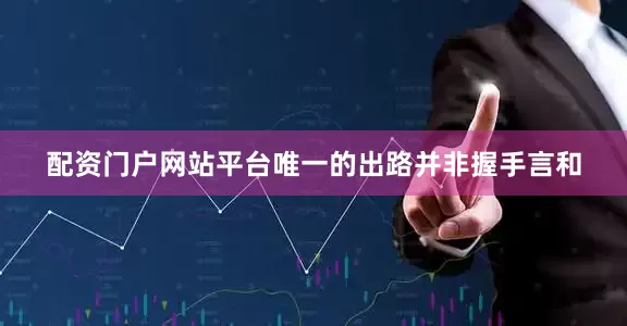配资门户网站平台唯一的出路并非握手言和