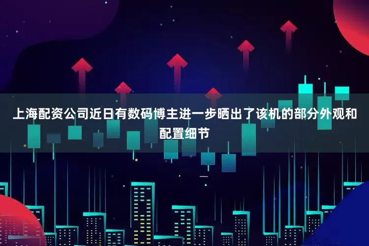 上海配资公司近日有数码博主进一步晒出了该机的部分外观和配置细节