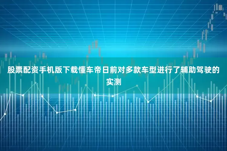股票配资手机版下载懂车帝日前对多款车型进行了辅助驾驶的实测