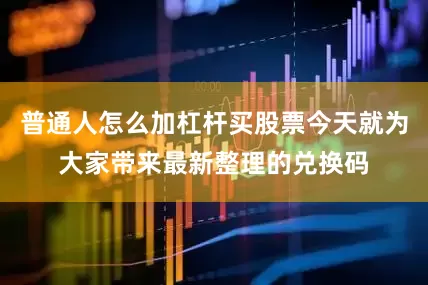 普通人怎么加杠杆买股票今天就为大家带来最新整理的兑换码