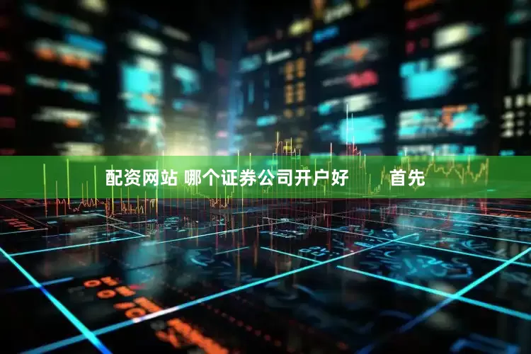 配资网站 哪个证券公司开户好        首先