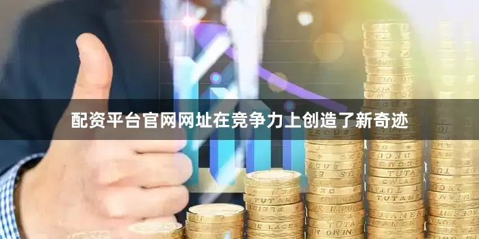 配资平台官网网址在竞争力上创造了新奇迹