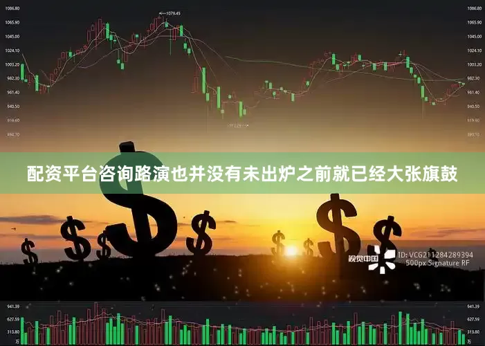 配资平台咨询路演也并没有未出炉之前就已经大张旗鼓