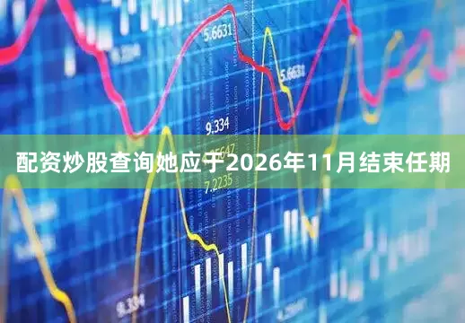 配资炒股查询她应于2026年11月结束任期
