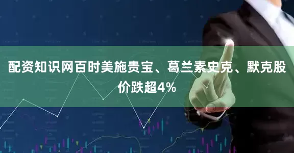 配资知识网百时美施贵宝、葛兰素史克、默克股价跌超4%