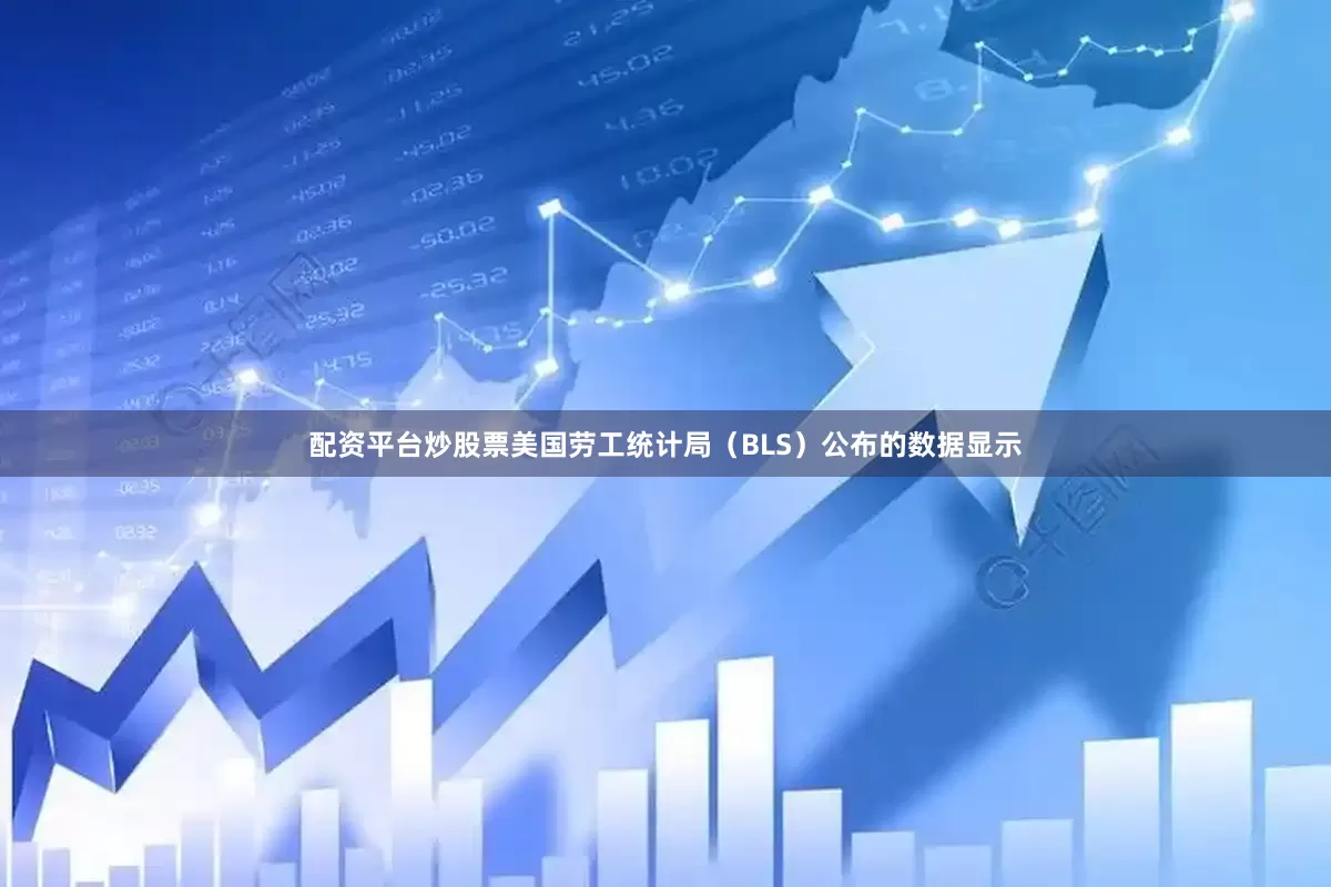 配资平台炒股票美国劳工统计局（BLS）公布的数据显示