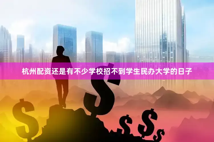 杭州配资还是有不少学校招不到学生民办大学的日子