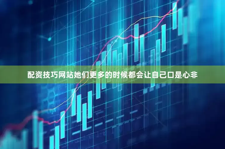 配资技巧网站她们更多的时候都会让自己口是心非