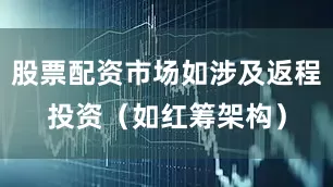 股票配资市场如涉及返程投资（如红筹架构）