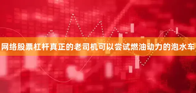 网络股票杠杆真正的老司机可以尝试燃油动力的泡水车