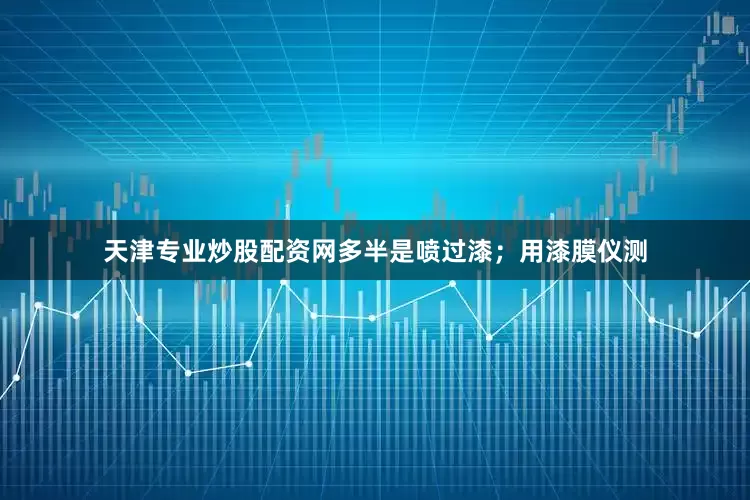 天津专业炒股配资网多半是喷过漆；用漆膜仪测