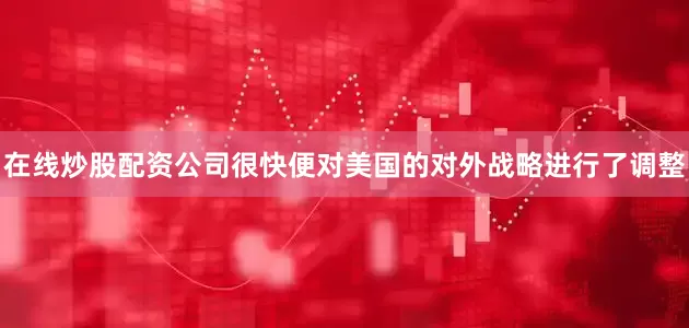 在线炒股配资公司很快便对美国的对外战略进行了调整