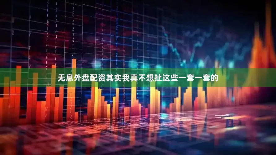 无息外盘配资其实我真不想扯这些一套一套的