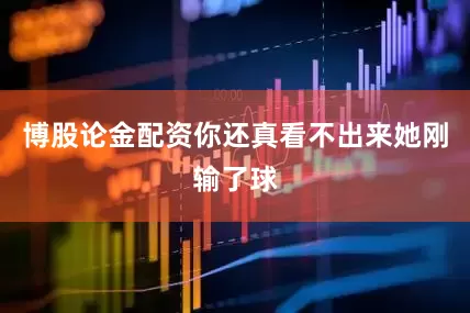 博股论金配资你还真看不出来她刚输了球