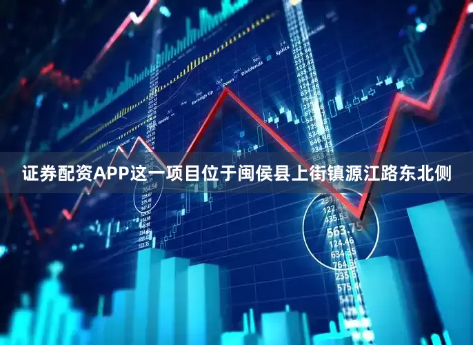 证券配资APP这一项目位于闽侯县上街镇源江路东北侧