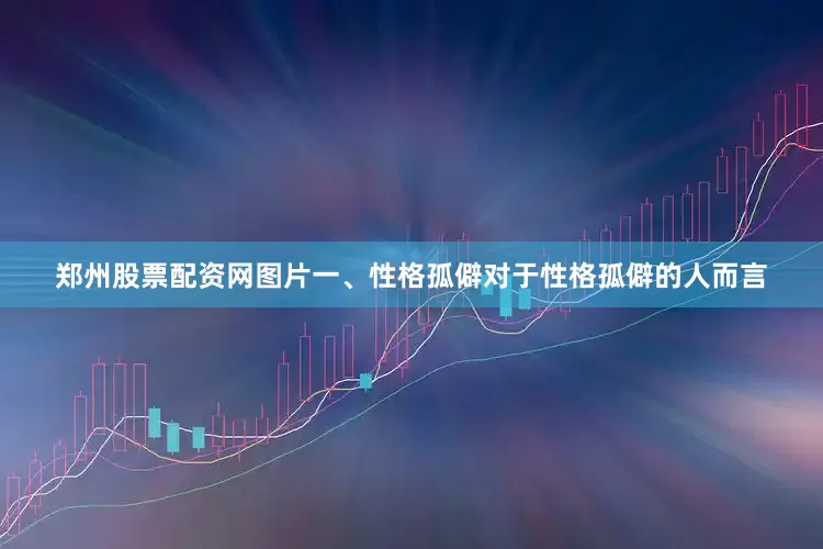 郑州股票配资网图片一、性格孤僻对于性格孤僻的人而言