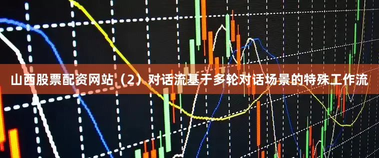 山西股票配资网站（2）对话流基于多轮对话场景的特殊工作流