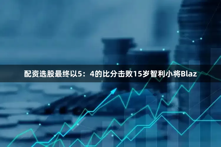 配资选股最终以5：4的比分击败15岁智利小将Blaz