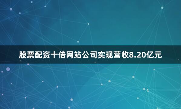 股票配资十倍网站公司实现营收8.20亿元
