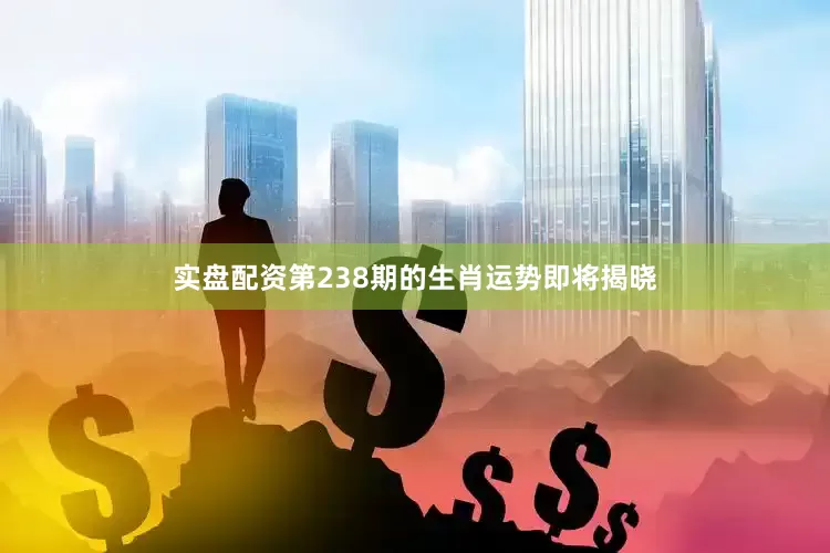 实盘配资第238期的生肖运势即将揭晓