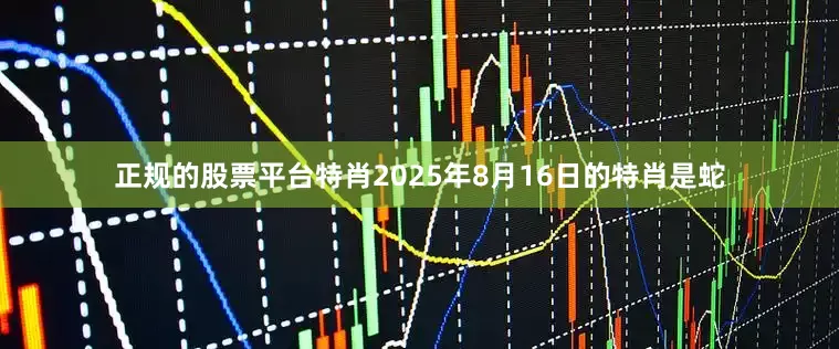 正规的股票平台特肖2025年8月16日的特肖是蛇