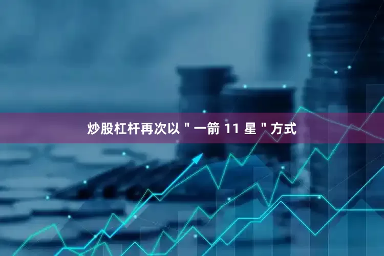 炒股杠杆再次以＂一箭 11 星＂方式