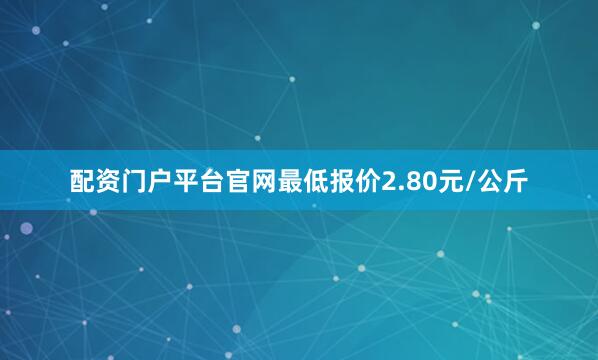 配资门户平台官网最低报价2.80元/公斤