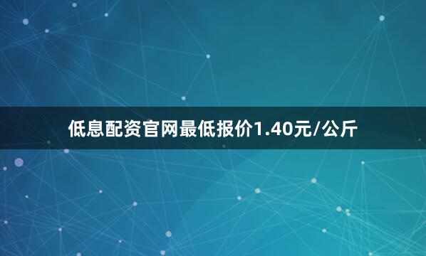 低息配资官网最低报价1.40元/公斤