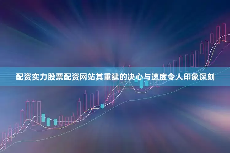 配资实力股票配资网站其重建的决心与速度令人印象深刻