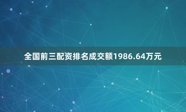 全国前三配资排名成交额1986.64万元