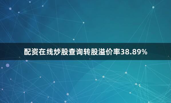 配资在线炒股查询转股溢价率38.89%
