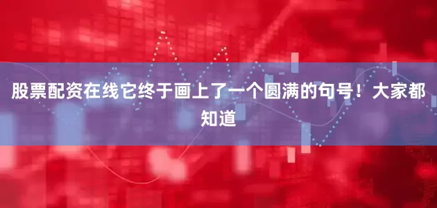 股票配资在线它终于画上了一个圆满的句号！大家都知道