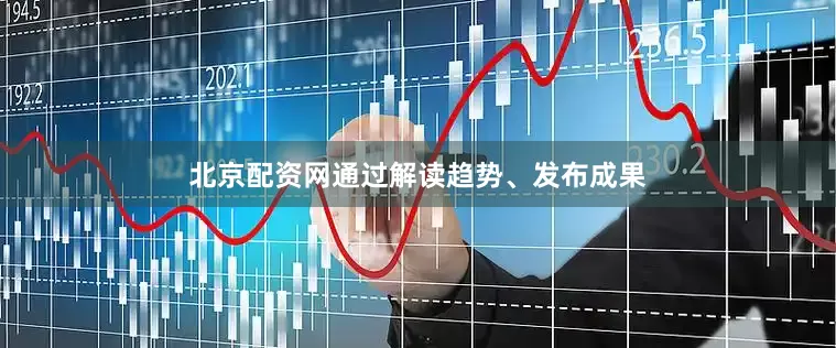 北京配资网通过解读趋势、发布成果