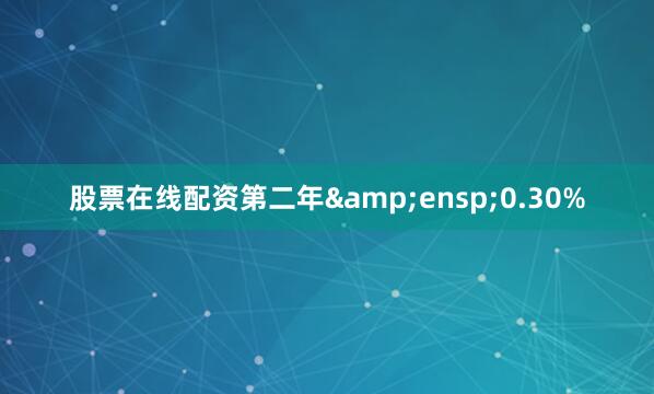 股票在线配资第二年&ensp;0.30%