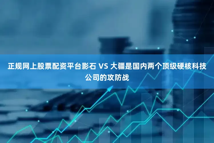 正规网上股票配资平台影石 VS 大疆是国内两个顶级硬核科技公司的攻防战