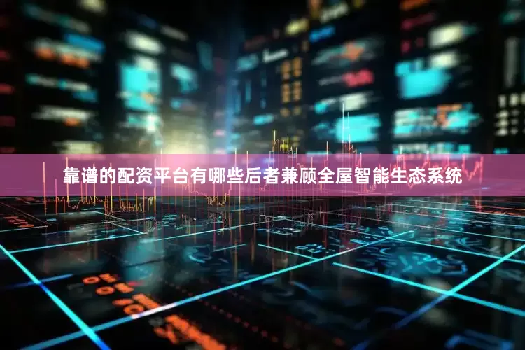 靠谱的配资平台有哪些后者兼顾全屋智能生态系统