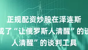 正规配资炒股在泽连斯基口中成了“让俄罗斯人清醒”的谈判工具