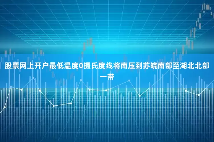 股票网上开户最低温度0摄氏度线将南压到苏皖南部至湖北北部一带